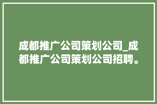 成都推广公司策划公司_成都推广公司策划公司招聘。 成都推广公司策划公司_成都推广公司策划公司招聘。 网站建设公司