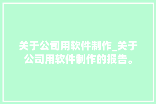 关于公司用软件制作_关于公司用软件制作的报告。 关于公司用软件制作_关于公司用软件制作的报告。 网站建设公司