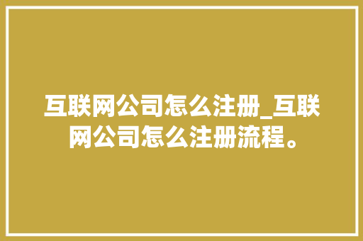 互联网公司怎么注册_互联网公司怎么注册流程。 互联网公司怎么注册_互联网公司怎么注册流程。 网站建设公司