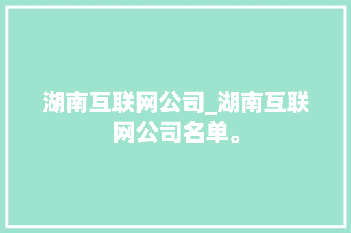 湖南互联网公司_湖南互联网公司名单。 湖南互联网公司_湖南互联网公司名单。 网站建设公司