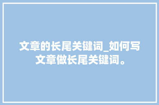 文章的长尾关键词_如何写文章做长尾关键词。 文章的长尾关键词_如何写文章做长尾关键词。 SEO关键词