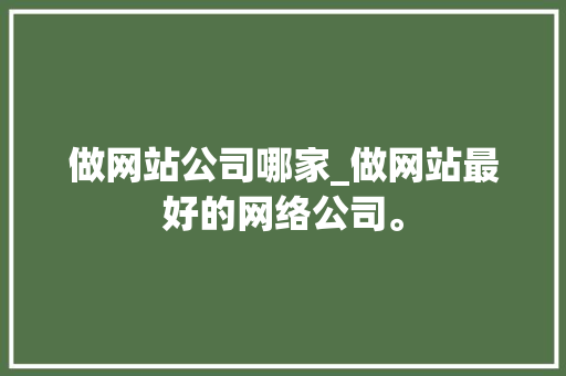 做网站公司哪家_做网站最好的网络公司。 做网站公司哪家_做网站最好的网络公司。 网站建设公司