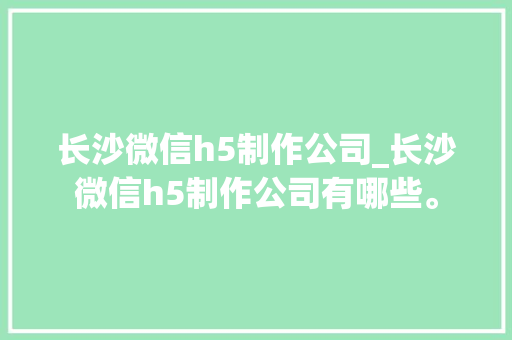 长沙微信h5制作公司_长沙微信h5制作公司有哪些。 长沙微信h5制作公司_长沙微信h5制作公司有哪些。 网站建设公司