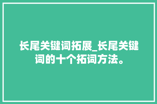 长尾关键词拓展_长尾关键词的十个拓词方法。 长尾关键词拓展_长尾关键词的十个拓词方法。 SEO关键词