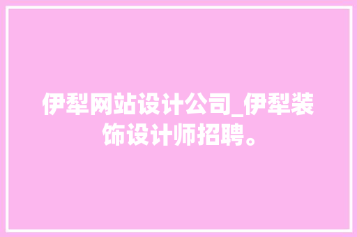 伊犁网站设计公司_伊犁装饰设计师招聘。 伊犁网站设计公司_伊犁装饰设计师招聘。 网站建设公司