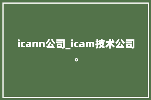 icann公司_icam技术公司。 icann公司_icam技术公司。 网站建设公司