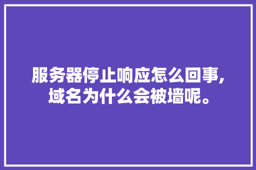 服务器停止响应怎么回事,域名为什么会被墙呢。 服务器停止响应怎么回事,域名为什么会被墙呢。 网站建设公司