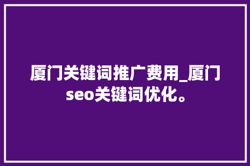 厦门关键词推广费用_厦门seo关键词优化。 厦门关键词推广费用_厦门seo关键词优化。 SEO关键词