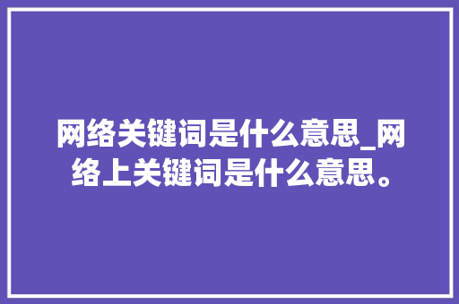 网络关键词是什么意思_网络上关键词是什么意思。 网络关键词是什么意思_网络上关键词是什么意思。 SEO关键词