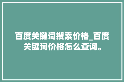 百度关键词搜索价格_百度关键词价格怎么查询。 百度关键词搜索价格_百度关键词价格怎么查询。 SEO关键词