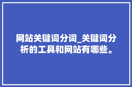 网站关键词分词_关键词分析的工具和网站有哪些。 网站关键词分词_关键词分析的工具和网站有哪些。 SEO关键词