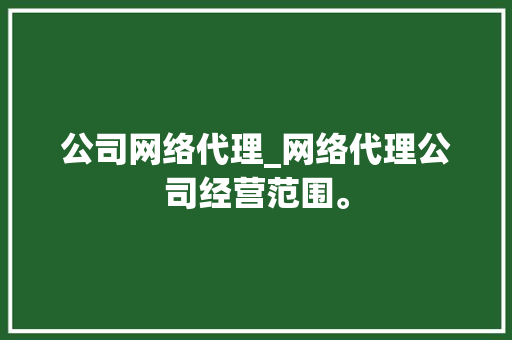 公司网络代理_网络代理公司经营范围。 公司网络代理_网络代理公司经营范围。 网站建设公司