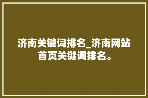 济南关键词排名_济南网站首页关键词排名。 济南关键词排名_济南网站首页关键词排名。 SEO关键词