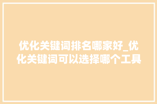 优化关键词排名哪家好_优化关键词可以选择哪个工具。 优化关键词排名哪家好_优化关键词可以选择哪个工具。 SEO关键词
