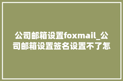 公司邮箱设置foxmail_公司邮箱设置签名设置不了怎么办。 公司邮箱设置foxmail_公司邮箱设置签名设置不了怎么办。 网站建设公司