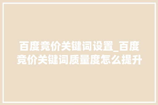 百度竞价关键词设置_百度竞价关键词质量度怎么提升。 百度竞价关键词设置_百度竞价关键词质量度怎么提升。 SEO关键词