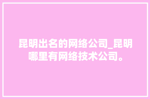 昆明出名的网络公司_昆明哪里有网络技术公司。 昆明出名的网络公司_昆明哪里有网络技术公司。 网站建设公司