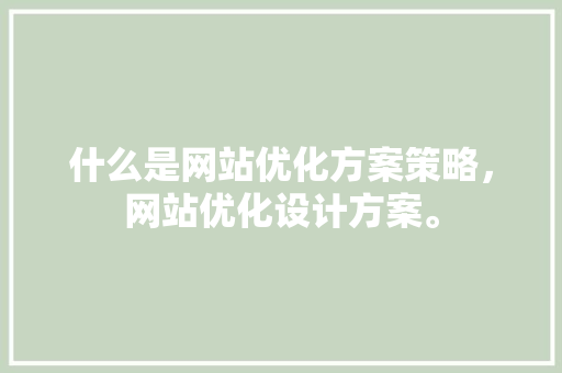 什么是网站优化方案策略，网站优化设计方案。 什么是网站优化方案策略，网站优化设计方案。 网站建设公司