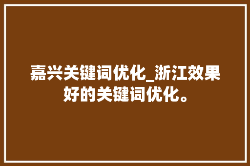 嘉兴关键词优化_浙江效果好的关键词优化。 嘉兴关键词优化_浙江效果好的关键词优化。 SEO关键词