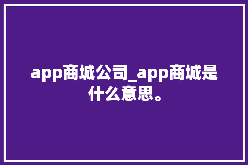 app商城公司_app商城是什么意思。 app商城公司_app商城是什么意思。 网站建设公司