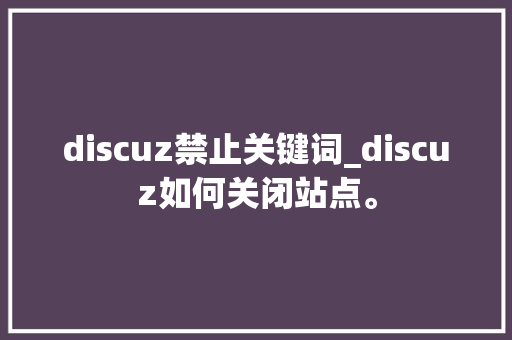 discuz禁止关键词_discuz如何关闭站点。 discuz禁止关键词_discuz如何关闭站点。 SEO关键词