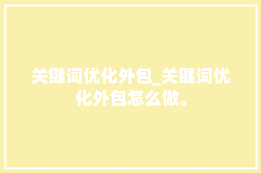关键词优化外包_关键词优化外包怎么做。 关键词优化外包_关键词优化外包怎么做。 SEO关键词