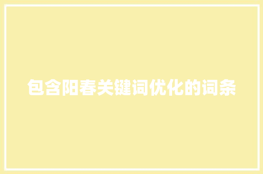 包含阳春关键词优化的词条 包含阳春关键词优化的词条 SEO关键词