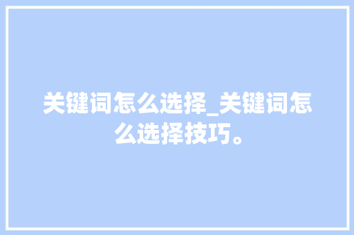 关键词怎么选择_关键词怎么选择技巧。 关键词怎么选择_关键词怎么选择技巧。 SEO关键词