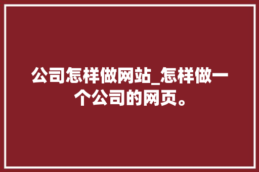 公司怎样做网站_怎样做一个公司的网页。 公司怎样做网站_怎样做一个公司的网页。 网站建设公司
