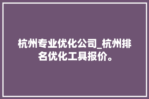 杭州专业优化公司_杭州排名优化工具报价。 杭州专业优化公司_杭州排名优化工具报价。 网站建设公司