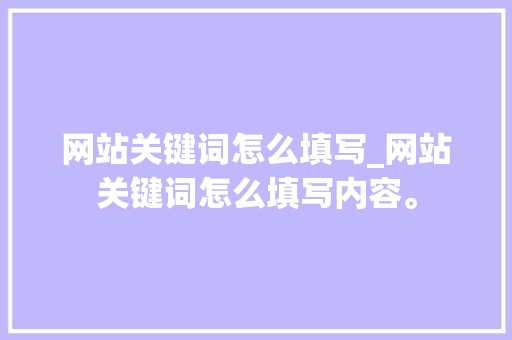 网站关键词怎么填写_网站关键词怎么填写内容。 网站关键词怎么填写_网站关键词怎么填写内容。 SEO关键词