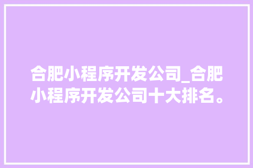 合肥小程序开发公司_合肥小程序开发公司十大排名。 合肥小程序开发公司_合肥小程序开发公司十大排名。 网站建设公司