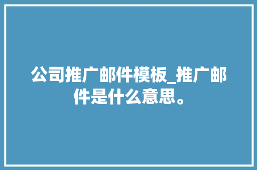 公司推广邮件模板_推广邮件是什么意思。 公司推广邮件模板_推广邮件是什么意思。 网站建设公司