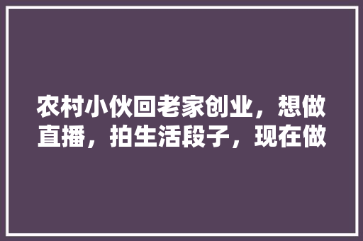农村小伙回老家创业，想做直播，拍生活段子，现在做还行不行,梁红为什么歌曲西瓜视频播放不了。 农村小伙回老家创业，想做直播，拍生活段子，现在做还行不行,梁红为什么歌曲西瓜视频播放不了。 网站建设公司