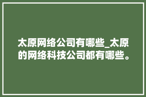 太原网络公司有哪些_太原的网络科技公司都有哪些。 太原网络公司有哪些_太原的网络科技公司都有哪些。 网站建设公司