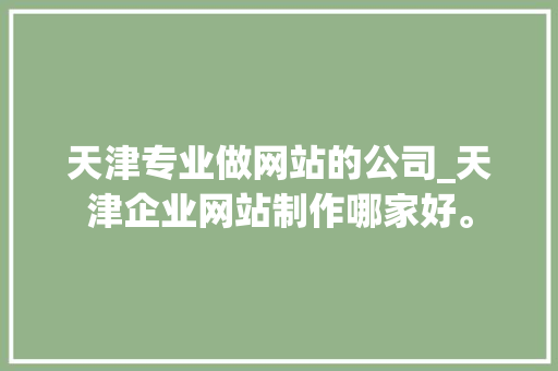 天津专业做网站的公司_天津企业网站制作哪家好。 网站建设公司 天津专业做网站的公司_天津企业网站制作哪家好。 天津专业做网站的公司_天津企业网站制作哪家好。 网站建设公司