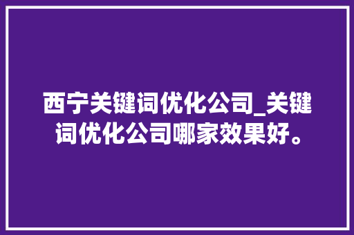 西宁关键词优化公司_关键词优化公司哪家效果好。 西宁关键词优化公司_关键词优化公司哪家效果好。 SEO关键词