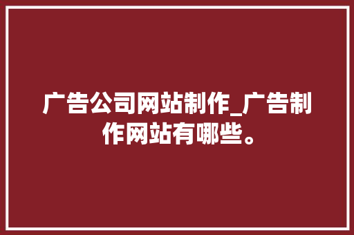 广告公司网站制作_广告制作网站有哪些。 广告公司网站制作_广告制作网站有哪些。 网站建设公司