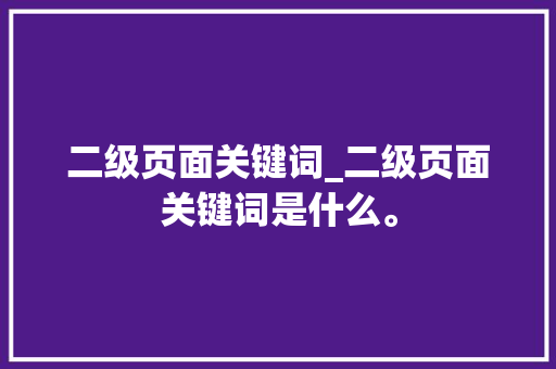 二级页面关键词_二级页面关键词是什么。 二级页面关键词_二级页面关键词是什么。 SEO关键词