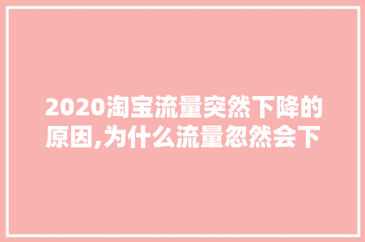 2020淘宝流量突然下降的原因,为什么流量忽然会下降呢。 2020淘宝流量突然下降的原因,为什么流量忽然会下降呢。 百度SEO
