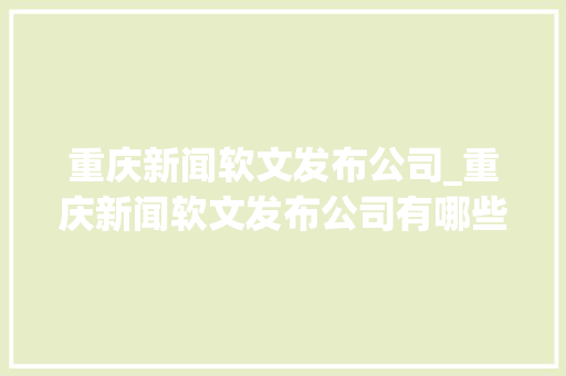 重庆新闻软文发布公司_重庆新闻软文发布公司有哪些。 重庆新闻软文发布公司_重庆新闻软文发布公司有哪些。 网站建设公司