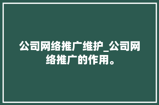 公司网络推广维护_公司网络推广的作用。 公司网络推广维护_公司网络推广的作用。 网站建设公司