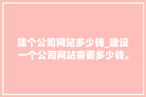 建个公司网站多少钱_建设一个公司网站需要多少钱。 建个公司网站多少钱_建设一个公司网站需要多少钱。 网站建设公司