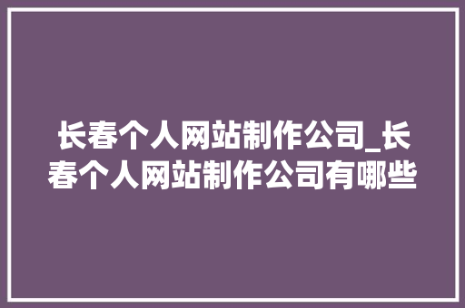 长春个人网站制作公司_长春个人网站制作公司有哪些。 长春个人网站制作公司_长春个人网站制作公司有哪些。 网站建设公司