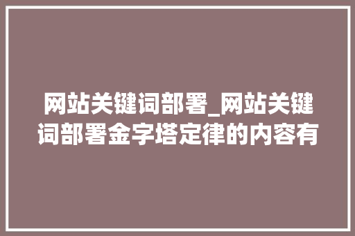 网站关键词部署_网站关键词部署金字塔定律的内容有哪些。 网站关键词部署_网站关键词部署金字塔定律的内容有哪些。 SEO关键词