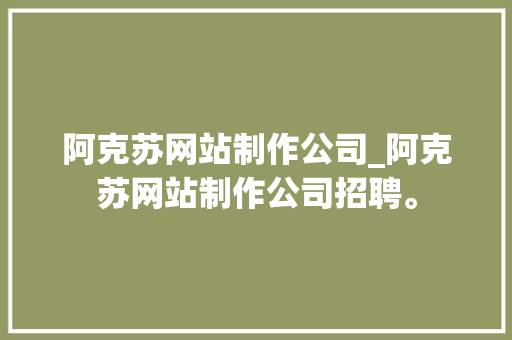 阿克苏网站制作公司_阿克苏网站制作公司招聘。 阿克苏网站制作公司_阿克苏网站制作公司招聘。 网站建设公司