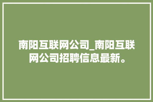 南阳互联网公司_南阳互联网公司招聘信息最新。 南阳互联网公司_南阳互联网公司招聘信息最新。 网站建设公司
