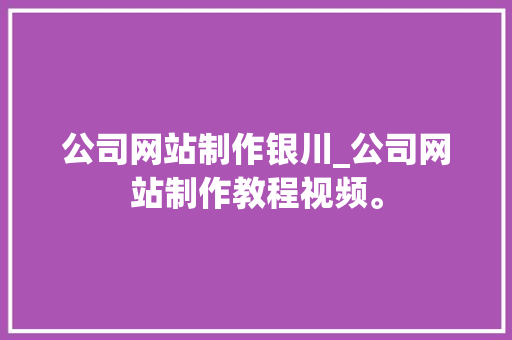 公司网站制作银川_公司网站制作教程视频。 公司网站制作银川_公司网站制作教程视频。 网站建设公司