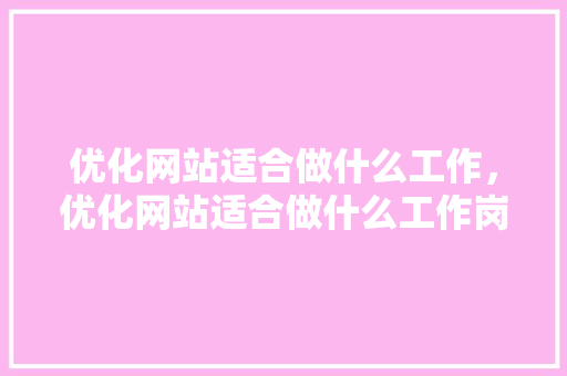 优化网站适合做什么工作，优化网站适合做什么工作岗位。 优化网站适合做什么工作，优化网站适合做什么工作岗位。 必应SEO