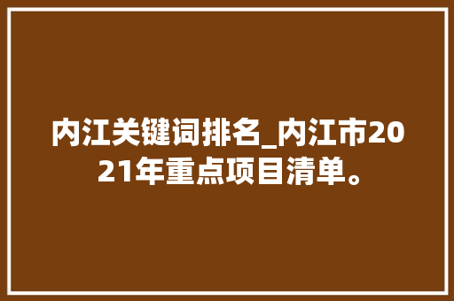 内江关键词排名_内江市2021年重点项目清单。 内江关键词排名_内江市2021年重点项目清单。 SEO关键词